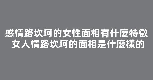 感情路坎坷的女性面相有什麼特徵 女人情路坎坷的面相是什麼樣的